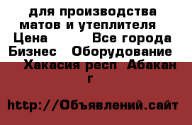 для производства матов и утеплителя › Цена ­ 100 - Все города Бизнес » Оборудование   . Хакасия респ.,Абакан г.